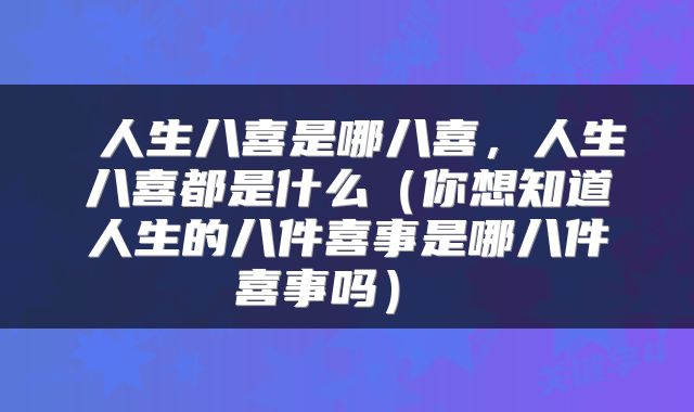  人生八喜是哪八喜，人生八喜都是什么（你想知道人生的八件喜事是哪八件喜事吗） 