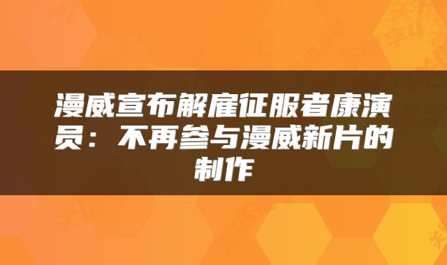 漫威宣布解雇征服者康演员：不再参与漫威新片的制作