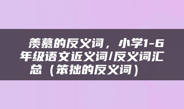  羡慕的反义词，小学1-6年级语文近义词/反义词汇总（笨拙的反义词） 