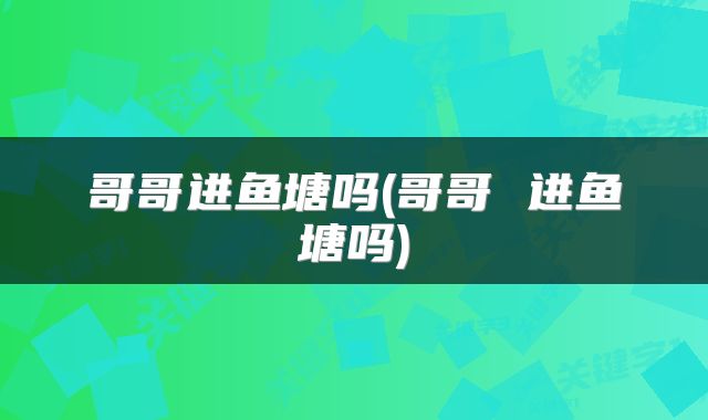哥哥进鱼塘吗(哥哥 进鱼塘吗)