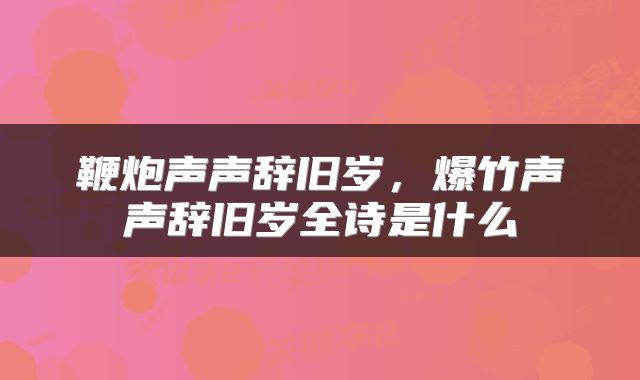 鞭炮声声辞旧岁，爆竹声声辞旧岁全诗是什么