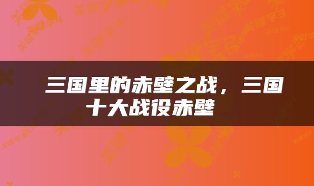  三国里的赤壁之战，三国十大战役赤壁 