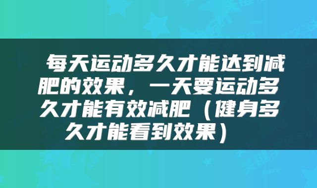  每天运动多久才能达到减肥的效果，一天要运动多久才能有效减肥（健身多久才能看到效果） 