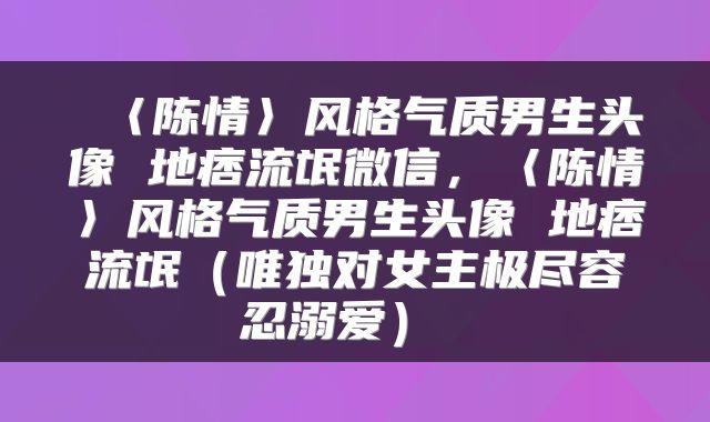  〈陈情〉风格气质男生头像 地痞流氓微信，〈陈情〉风格气质男生头像 地痞流氓（唯独对女主极尽容忍溺爱） 