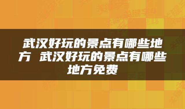武汉好玩的景点有哪些地方 武汉好玩的景点有哪些地方免费