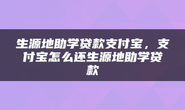 生源地助学贷款支付宝，支付宝怎么还生源地助学贷款