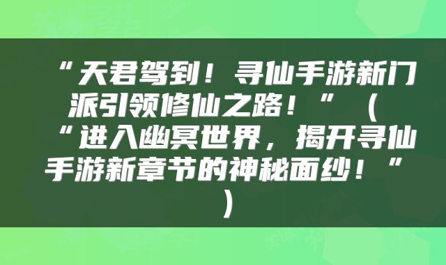 “天君驾到！寻仙手游新门派引领修仙之路！”（“进入幽冥世界，揭开寻仙手游新章节的神秘面纱！”）