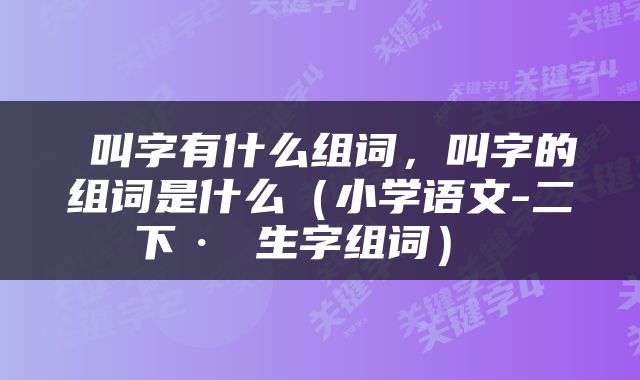  叫字有什么组词，叫字的组词是什么（小学语文-二下· 生字组词） 