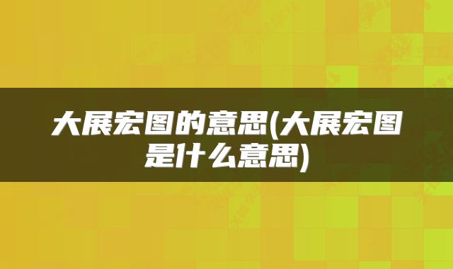 大展宏图的意思(大展宏图是什么意思)