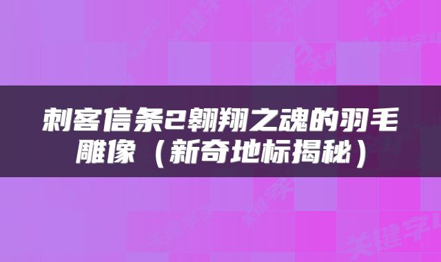 刺客信条2翱翔之魂的羽毛雕像（新奇地标揭秘）