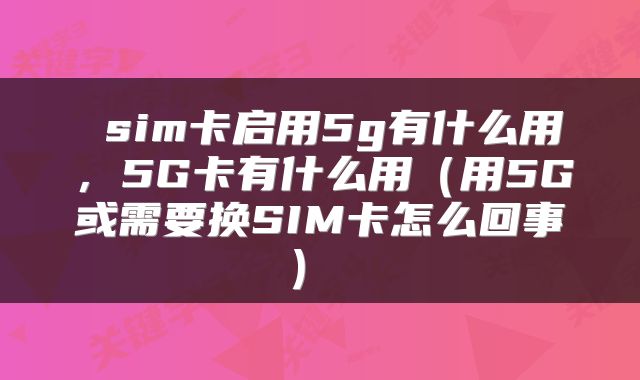  sim卡启用5g有什么用，5G卡有什么用（用5G或需要换SIM卡怎么回事） 