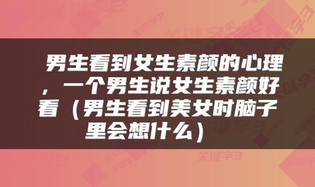  男生看到女生素颜的心理，一个男生说女生素颜好看（男生看到美女时脑子里会想什么） 