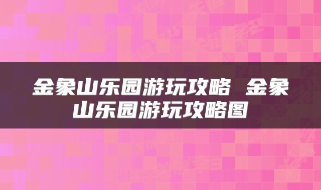 金象山乐园游玩攻略 金象山乐园游玩攻略图