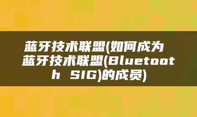 蓝牙技术联盟(如何成为 蓝牙技术联盟(Bluetooth SIG)的成员)