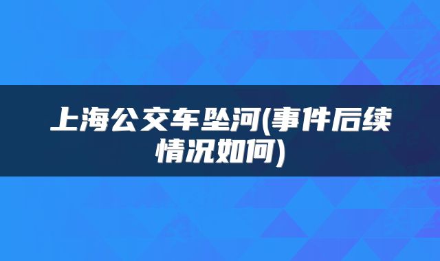 上海公交车坠河(事件后续情况如何)
