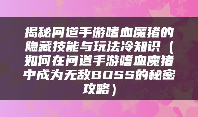 揭秘问道手游嗜血魔猪的隐藏技能与玩法冷知识（如何在问道手游嗜血魔猪中成为无敌BOSS的秘密攻略）