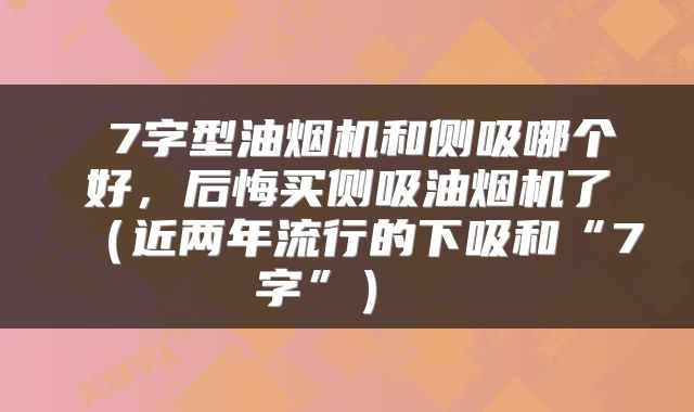  7字型油烟机和侧吸哪个好，后悔买侧吸油烟机了（近两年流行的下吸和“7字”） 