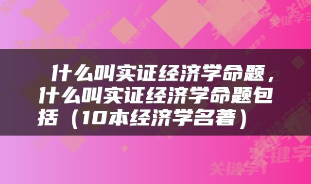  什么叫实证经济学命题，什么叫实证经济学命题包括（10本经济学名著） 