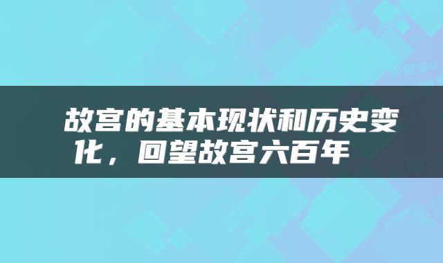  故宫的基本现状和历史变化，回望故宫六百年 