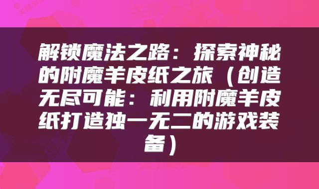 解锁魔法之路：探索神秘的附魔羊皮纸之旅（创造无尽可能：利用附魔羊皮纸打造独一无二的游戏装备）