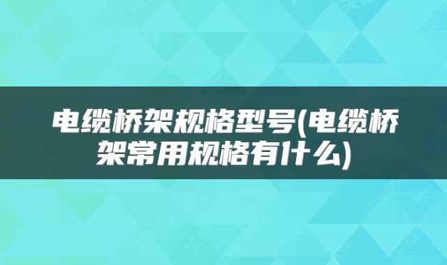电缆桥架规格型号(电缆桥架常用规格有什么)