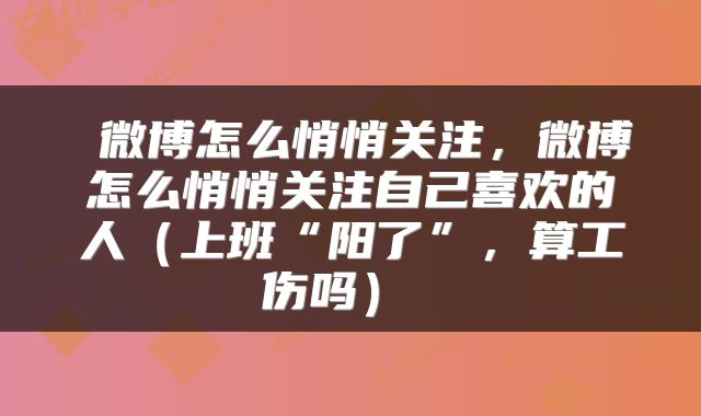  微博怎么悄悄关注，微博怎么悄悄关注自己喜欢的人（上班“阳了”，算工伤吗） 
