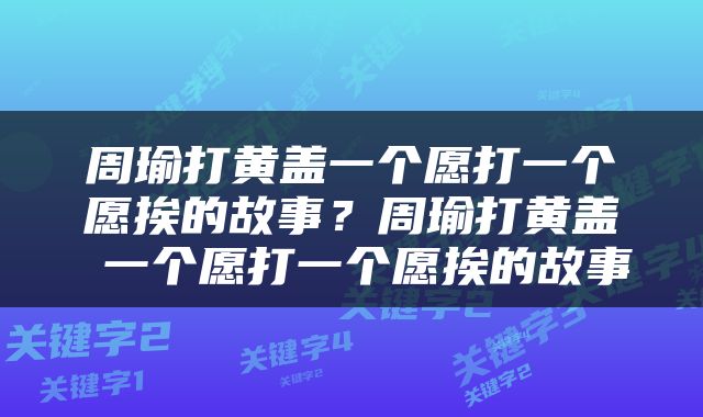 周瑜打黄盖一个愿打一个愿挨的故事？周瑜打黄盖 一个愿打一个愿挨的故事