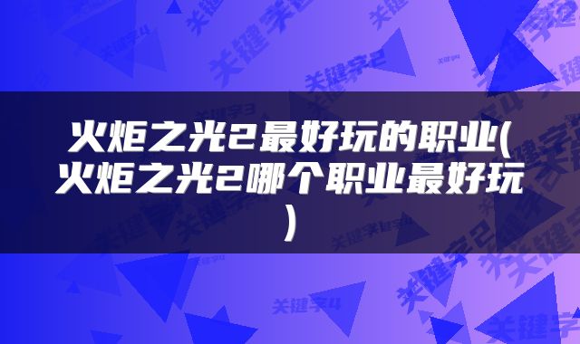 火炬之光2最好玩的职业(火炬之光2哪个职业最好玩)