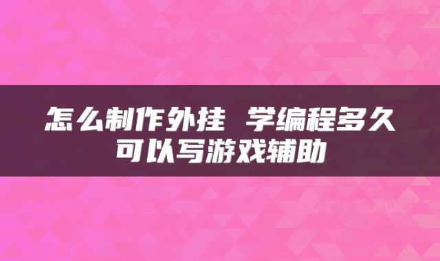 怎么制作外挂 学编程多久可以写游戏辅助