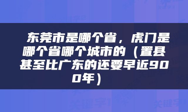  东莞市是哪个省，虎门是哪个省哪个城市的（置县甚至比广东的还要早近900年） 