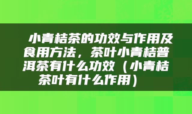  小青桔茶的功效与作用及食用方法，茶叶小青桔普洱茶有什么功效（小青桔茶叶有什么作用） 