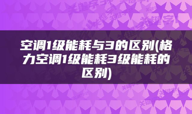 空调1级能耗与3的区别(格力空调1级能耗3级能耗的区别)