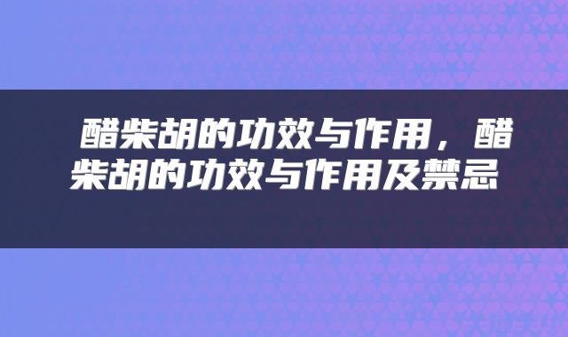  醋柴胡的功效与作用，醋柴胡的功效与作用及禁忌 