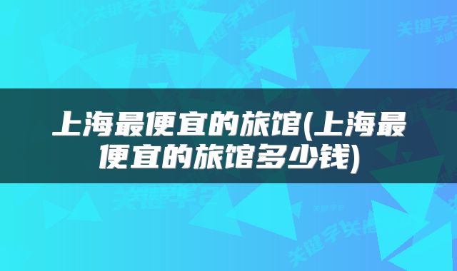 上海最便宜的旅馆(上海最便宜的旅馆多少钱)