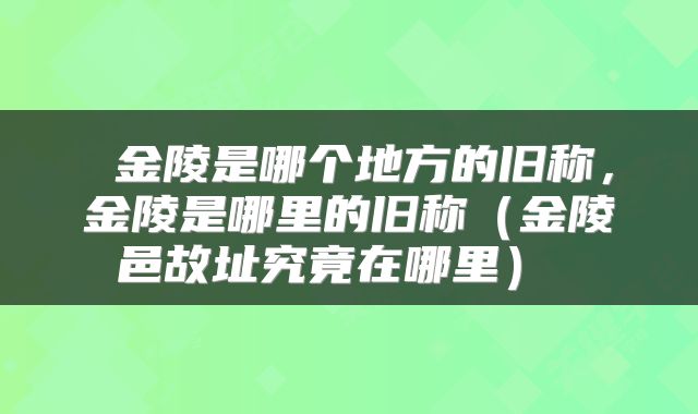  金陵是哪个地方的旧称，金陵是哪里的旧称（金陵邑故址究竟在哪里） 