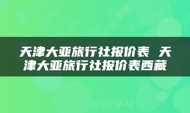 天津大亚旅行社报价表 天津大亚旅行社报价表西藏