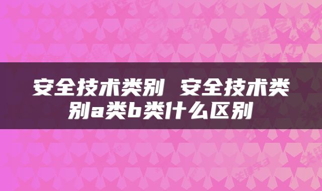 安全技术类别 安全技术类别a类b类什么区别