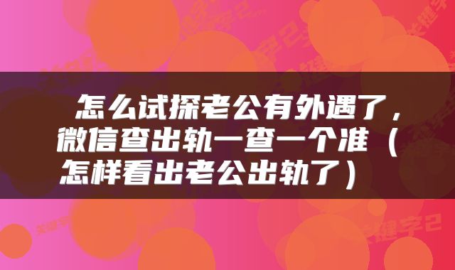  怎么试探老公有外遇了，微信查出轨一查一个准（怎样看出老公出轨了） 