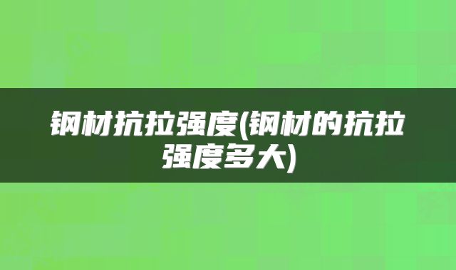钢材抗拉强度(钢材的抗拉强度多大)