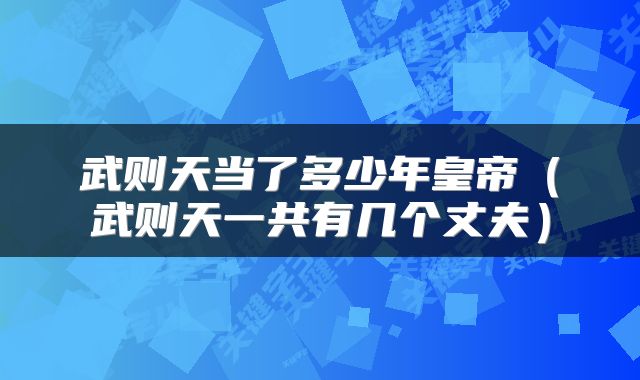 武则天当了多少年皇帝（武则天一共有几个丈夫）
