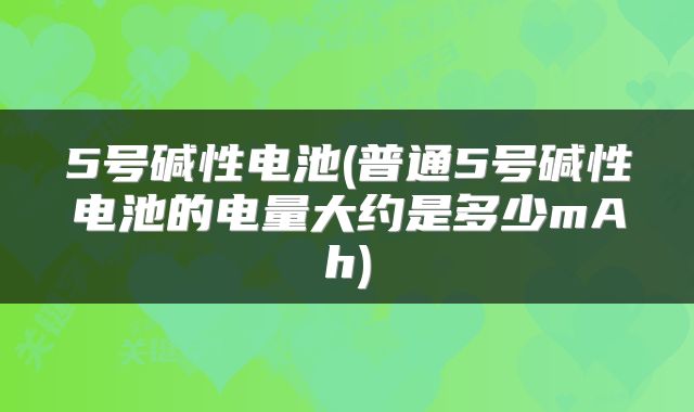 5号碱性电池(普通5号碱性电池的电量大约是多少mAh)