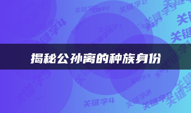揭秘公孙离的种族身份