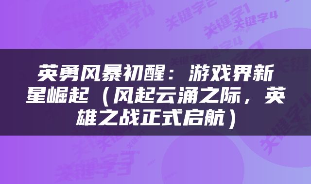 英勇风暴初醒：游戏界新星崛起（风起云涌之际，英雄之战正式启航）