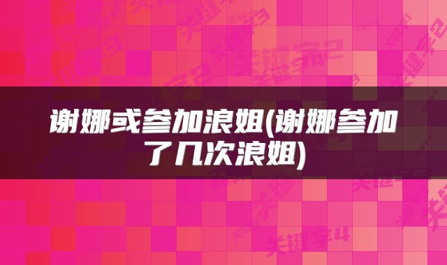谢娜或参加浪姐(谢娜参加了几次浪姐)