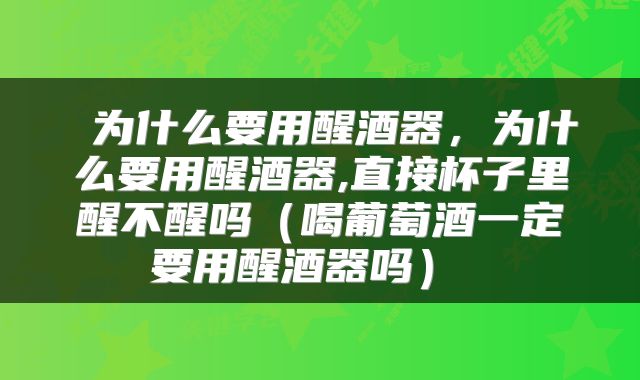  为什么要用醒酒器，为什么要用醒酒器,直接杯子里醒不醒吗（喝葡萄酒一定要用醒酒器吗） 