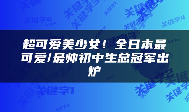 超可爱美少女！全日本最可爱/最帅初中生总冠军出炉
