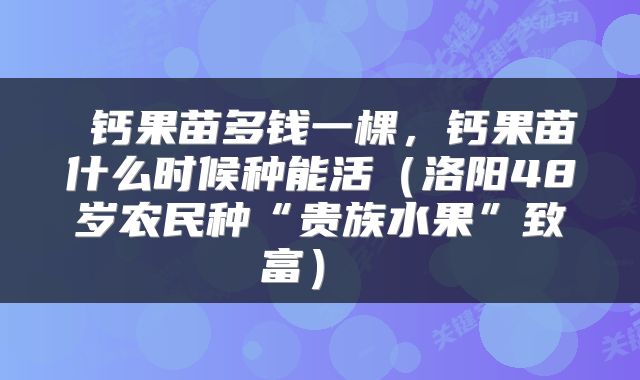  钙果苗多钱一棵，钙果苗什么时候种能活（洛阳48岁农民种“贵族水果”致富） 