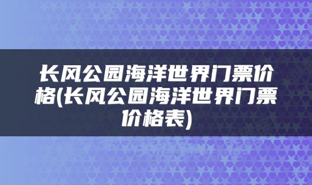 长风公园海洋世界门票价格(长风公园海洋世界门票价格表)