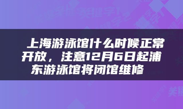  上海游泳馆什么时候正常开放，注意12月6日起浦东游泳馆将闭馆维修 