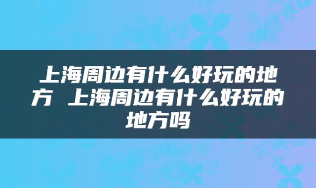 上海周边有什么好玩的地方 上海周边有什么好玩的地方吗